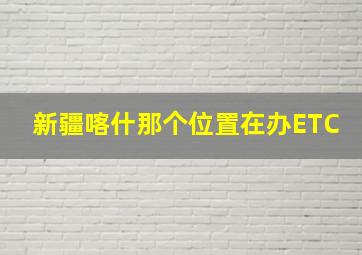 新疆喀什那个位置在办ETC