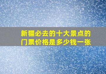 新疆必去的十大景点的门票价格是多少钱一张