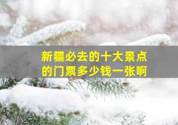 新疆必去的十大景点的门票多少钱一张啊