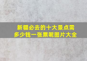 新疆必去的十大景点需多少钱一张票呢图片大全