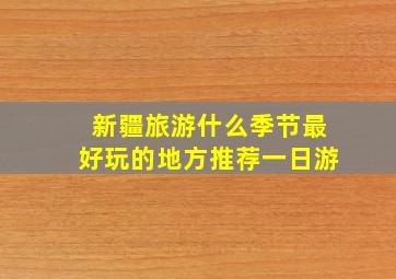 新疆旅游什么季节最好玩的地方推荐一日游