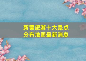 新疆旅游十大景点分布地图最新消息