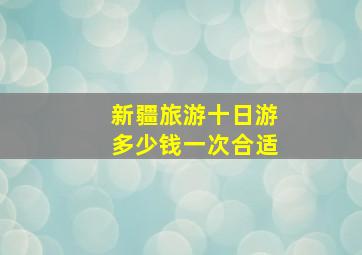 新疆旅游十日游多少钱一次合适