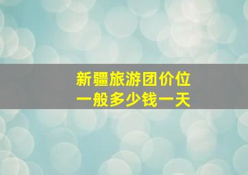 新疆旅游团价位一般多少钱一天