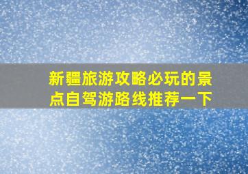 新疆旅游攻略必玩的景点自驾游路线推荐一下