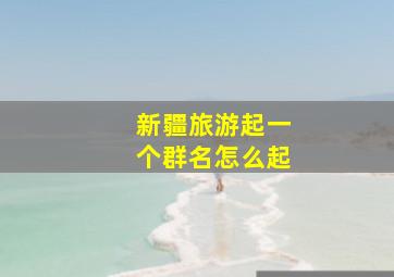 新疆旅游起一个群名怎么起