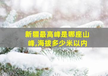 新疆最高峰是哪座山峰,海拔多少米以内