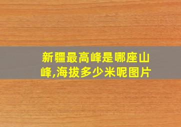 新疆最高峰是哪座山峰,海拔多少米呢图片