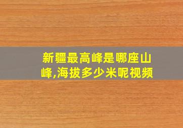 新疆最高峰是哪座山峰,海拔多少米呢视频