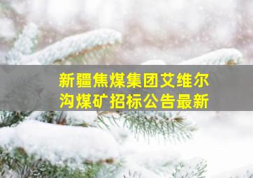 新疆焦煤集团艾维尔沟煤矿招标公告最新