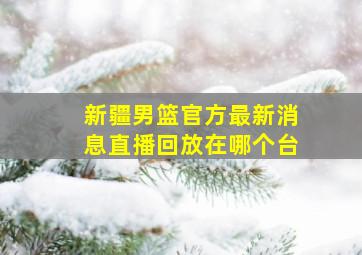 新疆男篮官方最新消息直播回放在哪个台