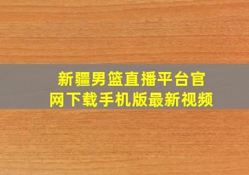 新疆男篮直播平台官网下载手机版最新视频