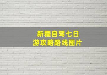 新疆自驾七日游攻略路线图片