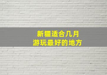 新疆适合几月游玩最好的地方