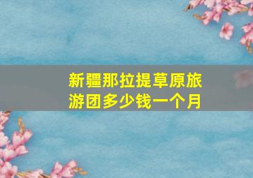 新疆那拉提草原旅游团多少钱一个月