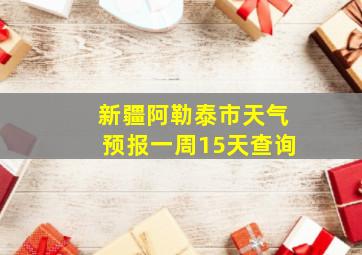 新疆阿勒泰市天气预报一周15天查询