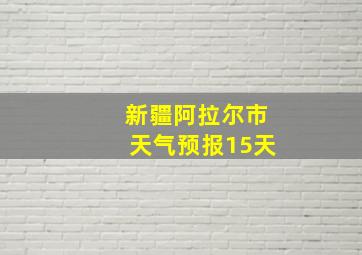 新疆阿拉尔市天气预报15天