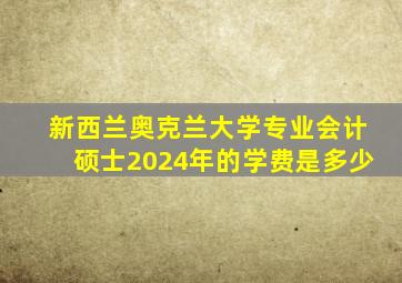 新西兰奥克兰大学专业会计硕士2024年的学费是多少