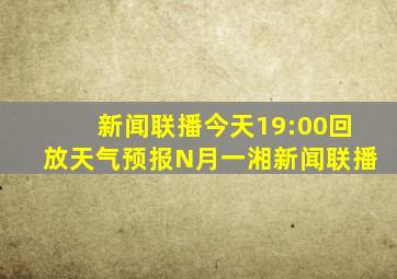 新闻联播今天19:00回放天气预报N月一湘新闻联播