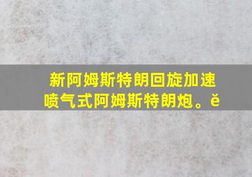 新阿姆斯特朗回旋加速喷气式阿姆斯特朗炮。ĕ