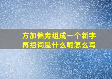 方加偏旁组成一个新字再组词是什么呢怎么写