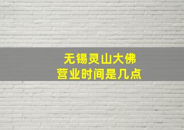 无锡灵山大佛营业时间是几点