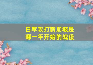 日军攻打新加坡是哪一年开始的战役