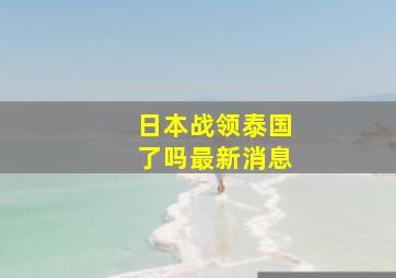 日本战领泰国了吗最新消息