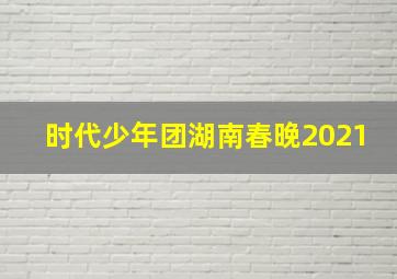 时代少年团湖南春晚2021