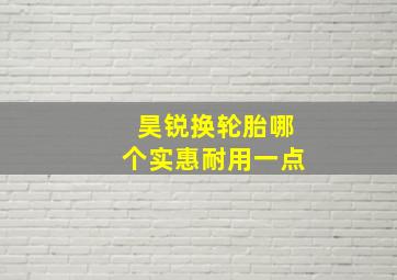 昊锐换轮胎哪个实惠耐用一点