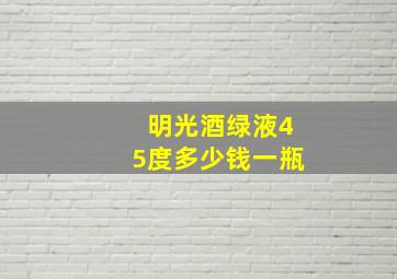 明光酒绿液45度多少钱一瓶