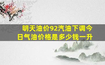 明天油价92汽油下调今日气油价格是多少钱一升