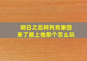 明日之后阿列克谢回来了跟上他那个怎么玩