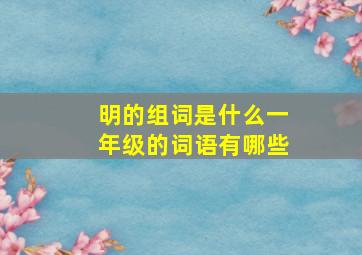 明的组词是什么一年级的词语有哪些