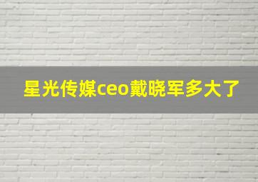 星光传媒ceo戴晓军多大了