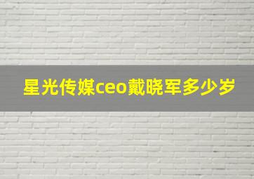 星光传媒ceo戴晓军多少岁