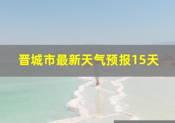 晋城市最新天气预报15天