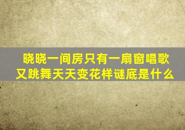 晓晓一间房只有一扇窗唱歌又跳舞天天变花样谜底是什么