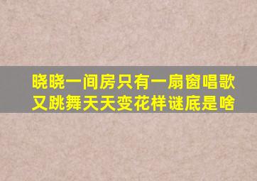 晓晓一间房只有一扇窗唱歌又跳舞天天变花样谜底是啥