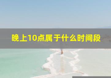 晚上10点属于什么时间段