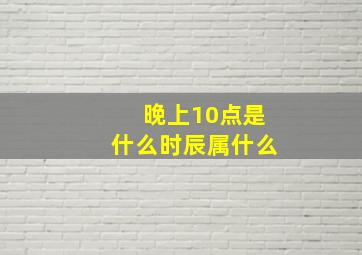 晚上10点是什么时辰属什么