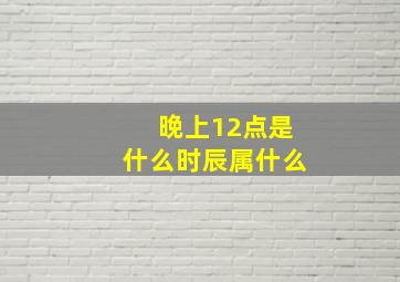 晚上12点是什么时辰属什么