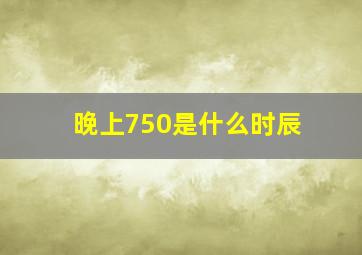 晚上750是什么时辰