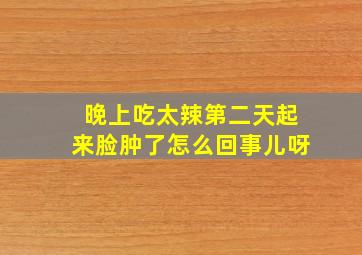 晚上吃太辣第二天起来脸肿了怎么回事儿呀