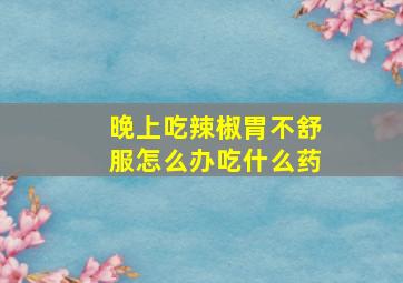 晚上吃辣椒胃不舒服怎么办吃什么药