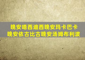 晚安唔西迪西晚安玛卡巴卡晚安依古比古晚安汤姆布利波