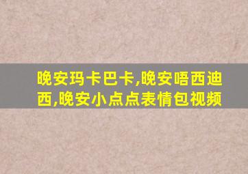 晚安玛卡巴卡,晚安唔西迪西,晚安小点点表情包视频