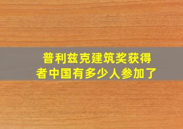 普利兹克建筑奖获得者中国有多少人参加了