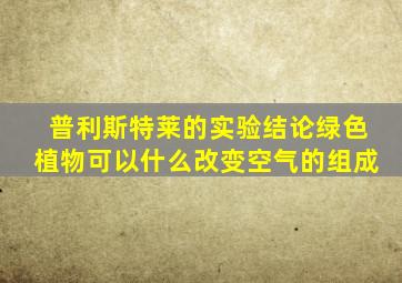 普利斯特莱的实验结论绿色植物可以什么改变空气的组成