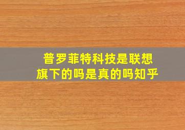 普罗菲特科技是联想旗下的吗是真的吗知乎